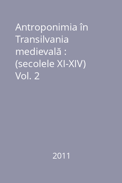 Antroponimia în Transilvania medievală : (secolele XI-XIV) : evaluare statistică, evoluţie, semnificaţii Vol. 2