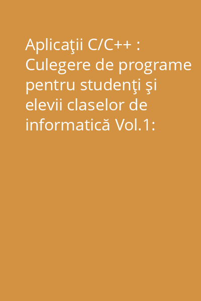 Aplicaţii C/C++ : Culegere de programe pentru studenţi şi elevii claselor de informatică Vol.1: