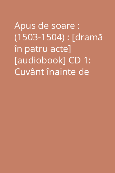 Apus de soare : (1503-1504) : [dramă în patru acte] [audiobook] CD 1: Cuvânt înainte de Geo Bogza (1965) ; Partea I ; Partea a II-a
