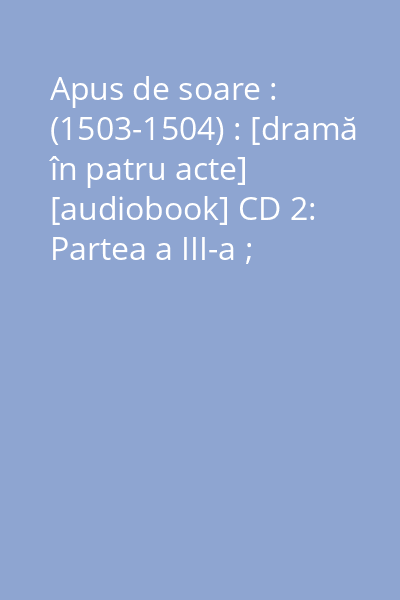 Apus de soare : (1503-1504) : [dramă în patru acte] [audiobook] CD 2: Partea a III-a ; Distribuţia ; Bonus:"Memoria pământului românesc" de Dionisie Şincan (1966)