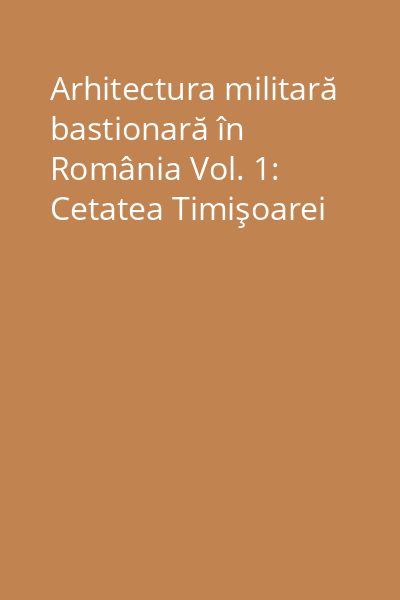 Arhitectura militară bastionară în România Vol. 1: Cetatea Timişoarei