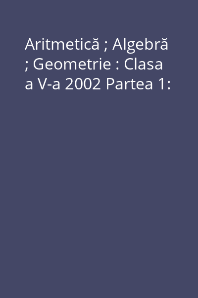 Aritmetică ; Algebră ; Geometrie : Clasa a V-a 2002 Partea 1: