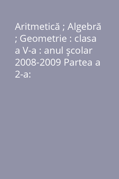 Aritmetică ; Algebră ; Geometrie : clasa a V-a : anul şcolar 2008-2009 Partea a 2-a: