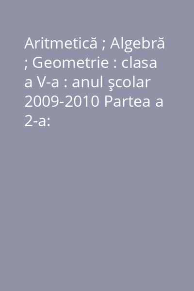 Aritmetică ; Algebră ; Geometrie : clasa a V-a : anul şcolar 2009-2010 Partea a 2-a: