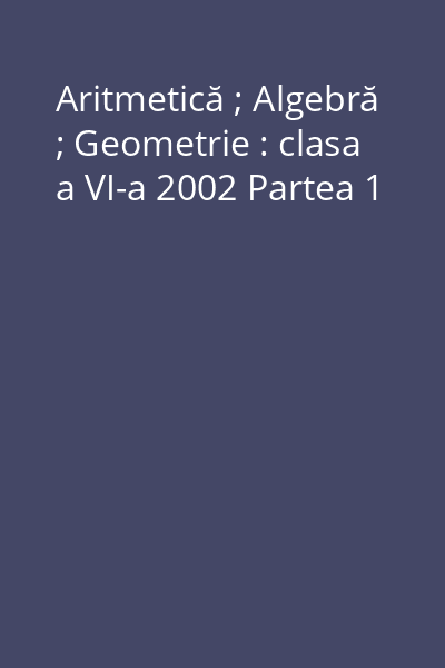 Aritmetică ; Algebră ; Geometrie : clasa a VI-a 2002 Partea 1