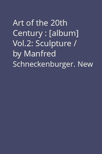 Art of the 20th Century : [album] Vol.2: Sculpture / by Manfred Schneckenburger. New Media / by Christiane Fricke. Photography / by Klaus Honnef