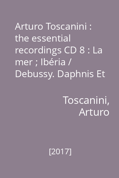 Arturo Toscanini : the essential recordings CD 8 : La mer ; Ibéria / Debussy. Daphnis Et Chloé — Suite II / Ravel