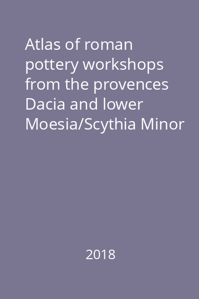 Atlas of roman pottery workshops from the provences Dacia and lower Moesia/Scythia Minor : (1st-7th centuries AD)