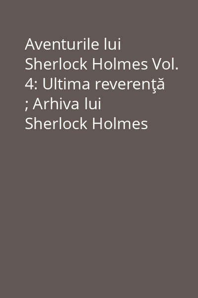 Aventurile lui Sherlock Holmes Vol. 4: Ultima reverenţă ; Arhiva lui Sherlock Holmes