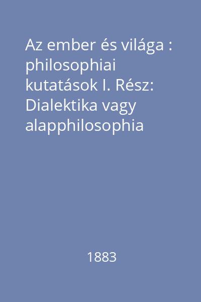 Az ember és világa : philosophiai kutatások I. Rész: Dialektika vagy alapphilosophia