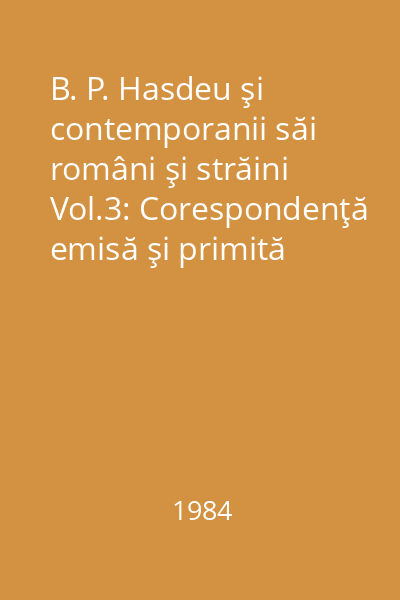 B. P. Hasdeu şi contemporanii săi români şi străini Vol.3: Corespondenţă emisă şi primită
