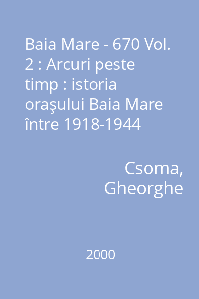 Baia Mare - 670 Vol. 2 : Arcuri peste timp : istoria oraşului Baia Mare între 1918-1944
