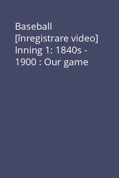 Baseball [înregistrare video] Inning 1: 1840s - 1900 : Our game