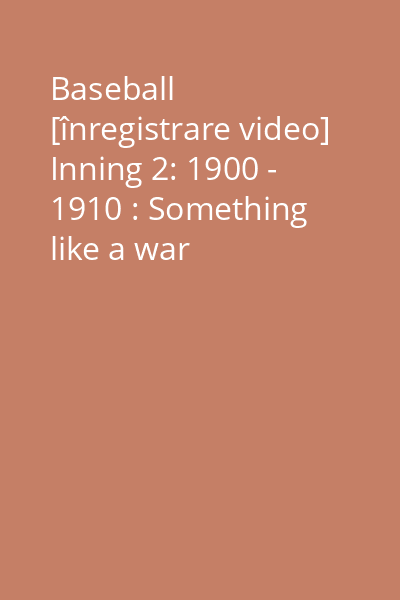 Baseball [înregistrare video] Inning 2: 1900 - 1910 : Something like a war