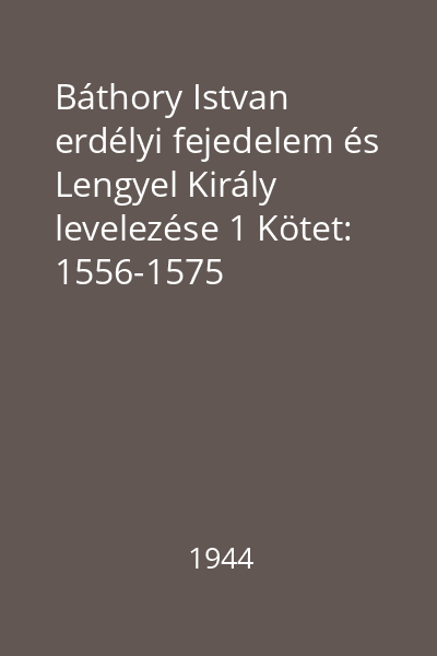 Báthory Istvan erdélyi fejedelem és Lengyel Király levelezése 1 Kötet: 1556-1575