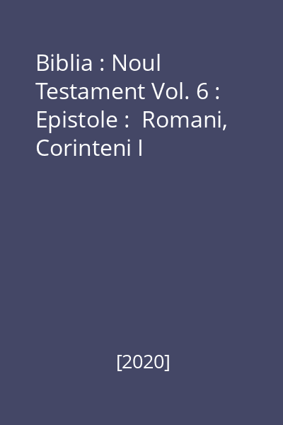 Biblia : Noul Testament Vol. 6 : Epistole :  Romani, Corinteni I