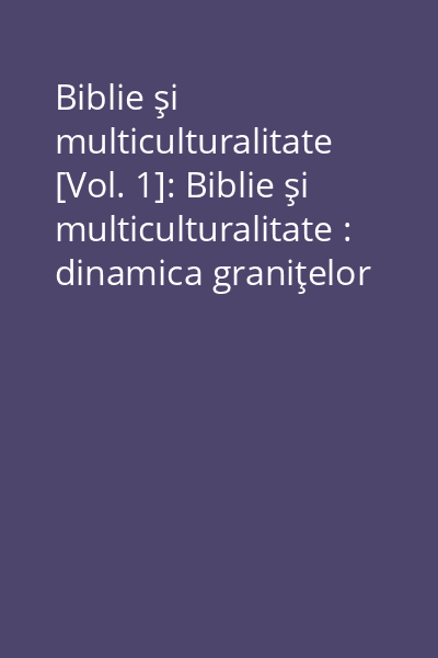 Biblie şi multiculturalitate [Vol. 1]: Biblie şi multiculturalitate : dinamica graniţelor culturale ale Europei determinată de traducerea şi circulaţia textului sacru