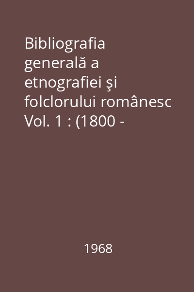 Bibliografia generală a etnografiei şi folclorului românesc Vol. 1 : (1800 - 1891)