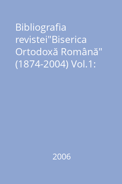 Bibliografia revistei"Biserica Ortodoxă Română" (1874-2004) Vol.1: