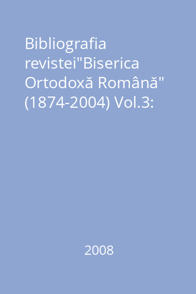 Bibliografia revistei"Biserica Ortodoxă Română" (1874-2004) Vol.3: