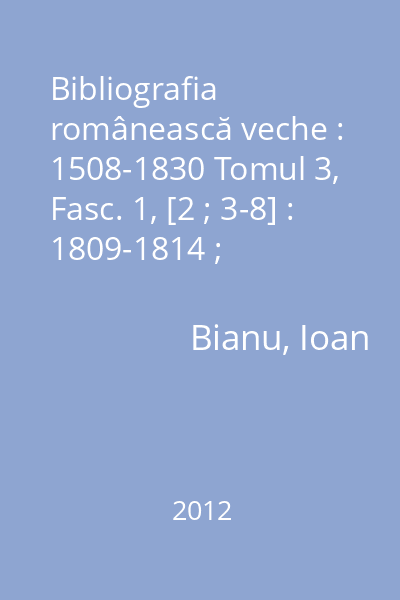 Bibliografia românească veche : 1508-1830 Tomul 3, Fasc. 1, [2 ; 3-8] : 1809-1814 ; [1817-1830 ; 1817-1830]