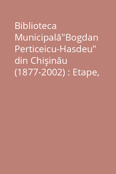 Biblioteca Municipală"Bogdan Perticeicu-Hasdeu" din Chişinău (1877-2002) : Etape, contexte, conexiuni şi incursiuni istorice Partea 1: (1877-1950)