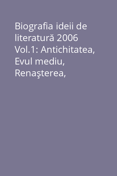 Biografia ideii de literatură 2006 Vol.1: Antichitatea, Evul mediu, Renaşterea, Umanismul, Clasicismul, Barocul