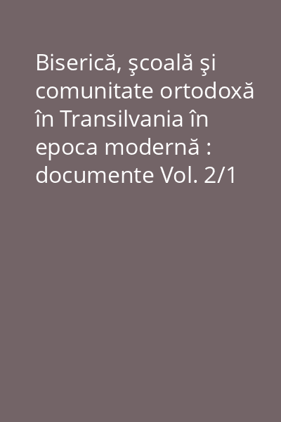 Biserică, şcoală şi comunitate ortodoxă în Transilvania în epoca modernă : documente Vol. 2/1