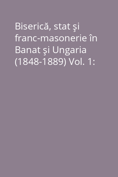 Biserică, stat şi franc-masonerie în Banat şi Ungaria (1848-1889) Vol. 1: