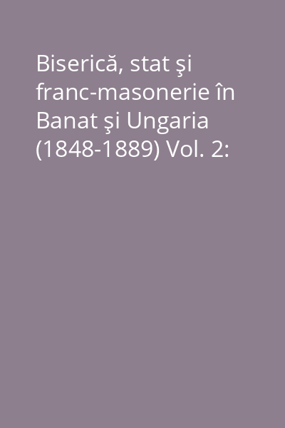Biserică, stat şi franc-masonerie în Banat şi Ungaria (1848-1889) Vol. 2: