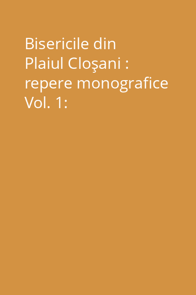 Bisericile din Plaiul Cloşani : repere monografice Vol. 1: