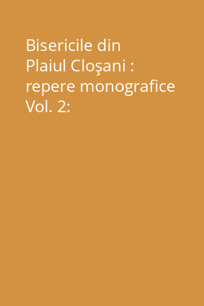 Bisericile din Plaiul Cloşani : repere monografice Vol. 2: