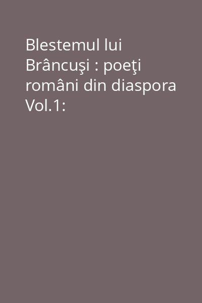 Blestemul lui Brâncuşi : poeţi români din diaspora Vol.1: