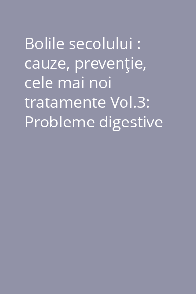 Bolile secolului : cauze, prevenţie, cele mai noi tratamente Vol.3: Probleme digestive