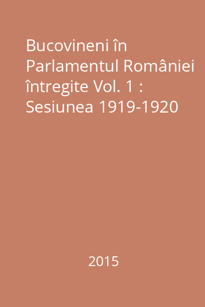 Bucovineni în Parlamentul României întregite Vol. 1 : Sesiunea 1919-1920