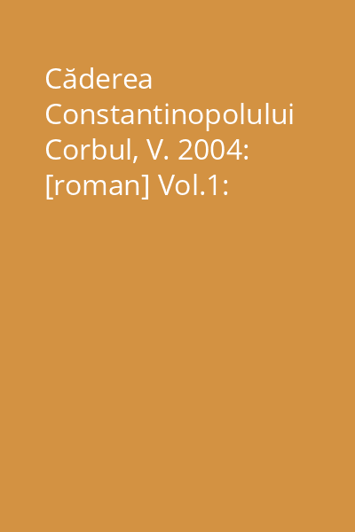 Căderea Constantinopolului Corbul, V. 2004: [roman] Vol.1: