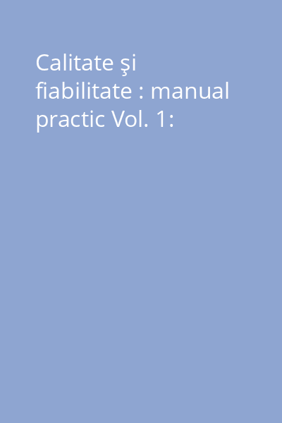 Calitate şi fiabilitate : manual practic Vol. 1: