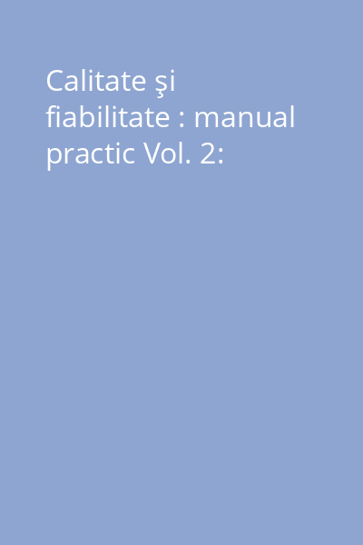 Calitate şi fiabilitate : manual practic Vol. 2: