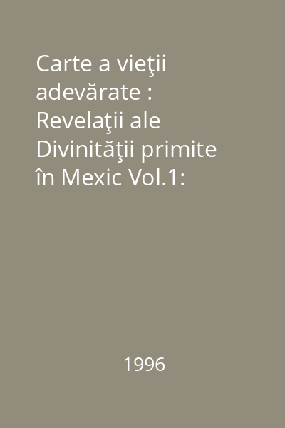 Carte a vieţii adevărate : Revelaţii ale Divinităţii primite în Mexic Vol.1: