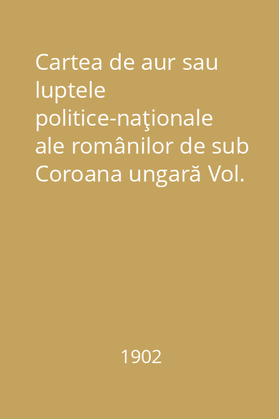 Cartea de aur sau luptele politice-naţionale ale românilor de sub Coroana ungară Vol. 1: