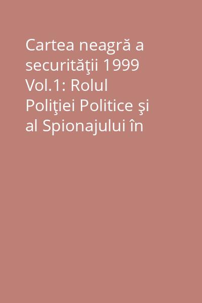 Cartea neagră a securităţii 1999 Vol.1: Rolul Poliţiei Politice şi al Spionajului în România Comunistă