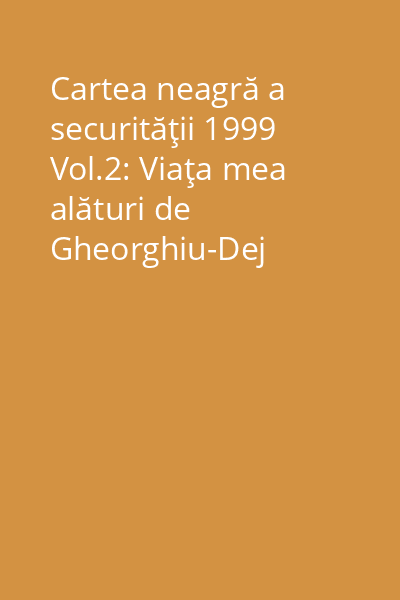 Cartea neagră a securităţii 1999 Vol.2: Viaţa mea alături de Gheorghiu-Dej