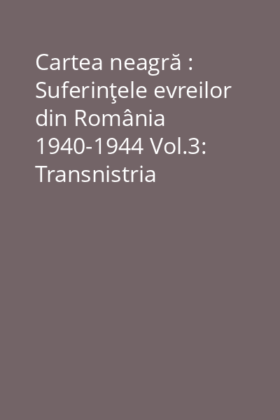 Cartea neagră : Suferinţele evreilor din România 1940-1944 Vol.3: Transnistria