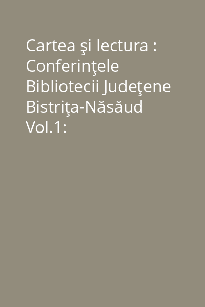 Cartea şi lectura : Conferinţele Bibliotecii Judeţene Bistriţa-Năsăud Vol.1: