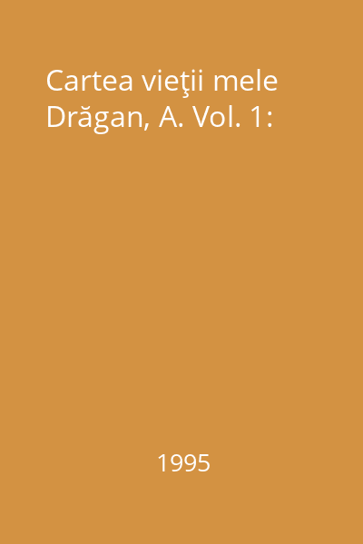 Cartea vieţii mele Drăgan, A. Vol. 1: