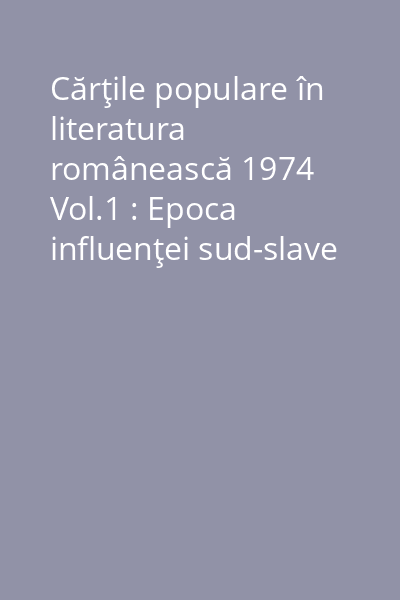 Cărţile populare în literatura românească 1974 Vol.1 : Epoca influenţei sud-slave