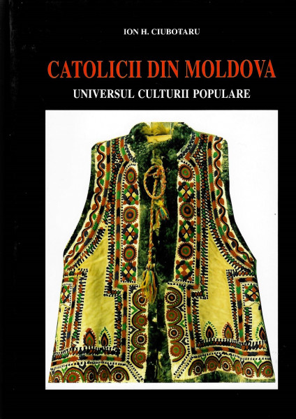 Catolicii din Moldova : universul culturii populare Vol. 1 : Arhitectura tradiţională, textile de interior, portul popular de sărbătoare