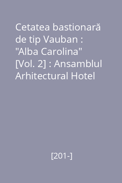 Cetatea bastionară de tip Vauban : "Alba Carolina" : Alba Iulia - România [Vol. 2] : Ansamblul Arhitectural Hotel Medieval care cuprinde Traseul celor Trei Fortificaţii