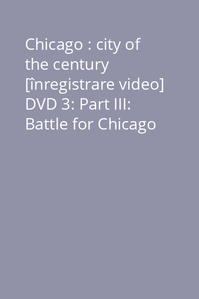 Chicago : city of the century [înregistrare video] DVD 3: Part III: Battle for Chicago
