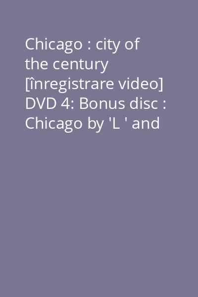 Chicago : city of the century [înregistrare video] DVD 4: Bonus disc : Chicago by 'L ' and additional interviews